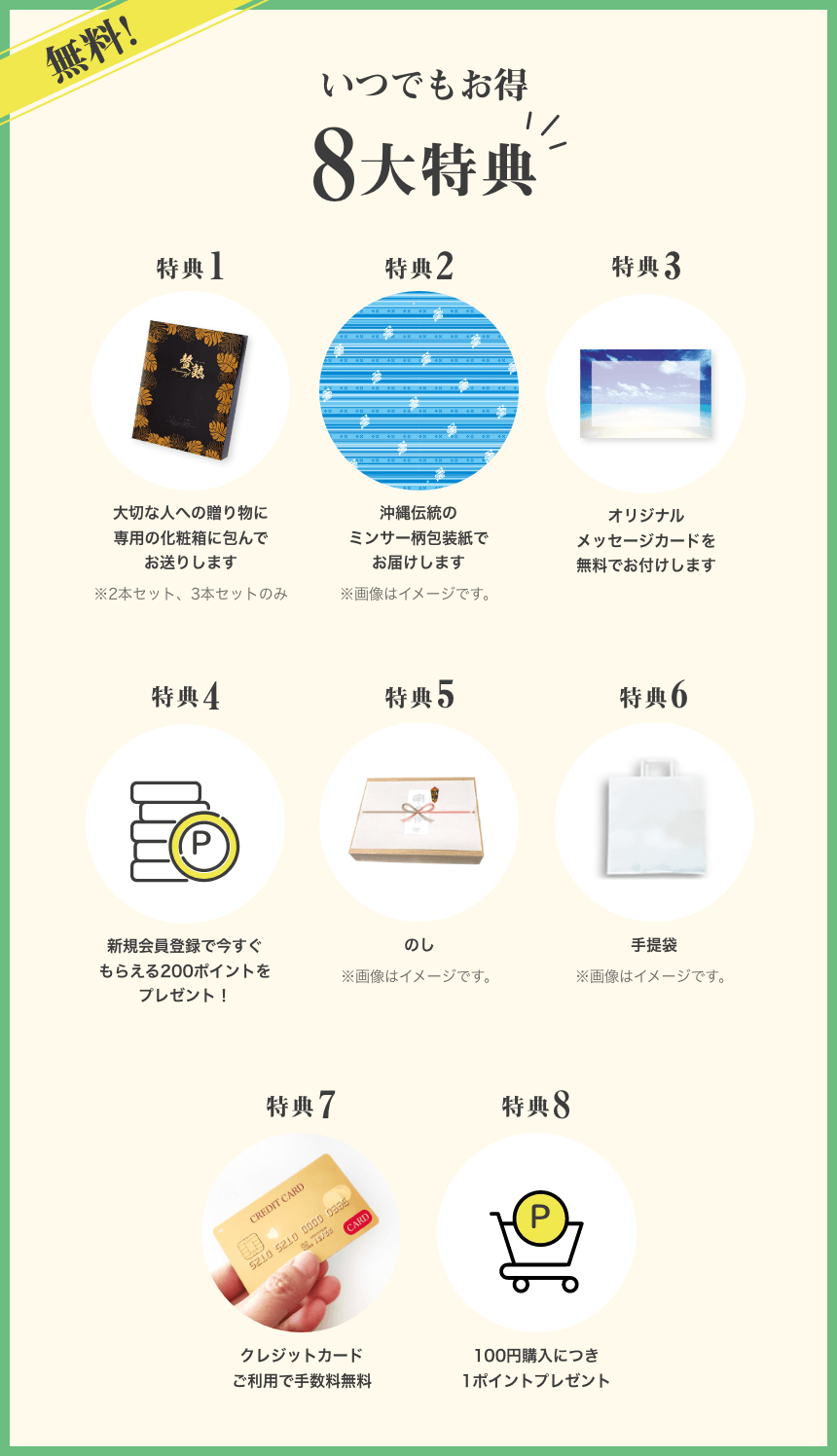 無料！いつでもおトクな8大特典！特典1大切な人への贈り物に専用の化粧箱に包んでお送りします 特典2沖縄伝統のミンサー柄包装紙でお届けします 特典3オリジナルメッセージカードを無料でお付けします 特典4新規会員登録で今すぐ使える200ポイントをプレゼント！ 特典5のし 特典6手提袋 特典7 クレジットカードご利用で手数料無料 特典8100円購入につき1ポイントプレゼント